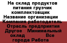 На склад продуктов питания грузчик-комплектовщик › Название организации ­ Компания-работодатель › Отрасль предприятия ­ Другое › Минимальный оклад ­ 25 000 - Все города Работа » Вакансии   . Архангельская обл.,Северодвинск г.